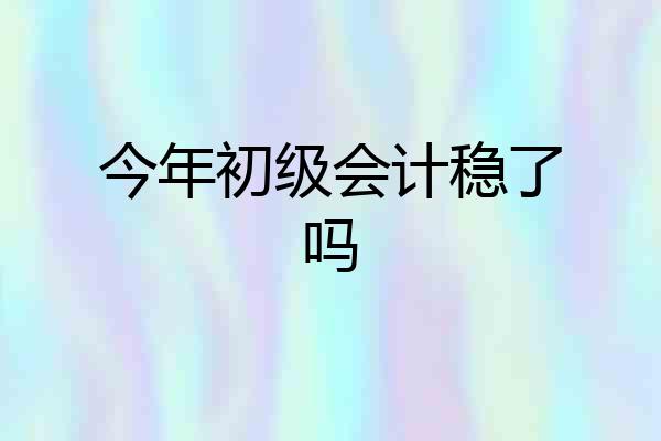 今年初级会计稳了吗