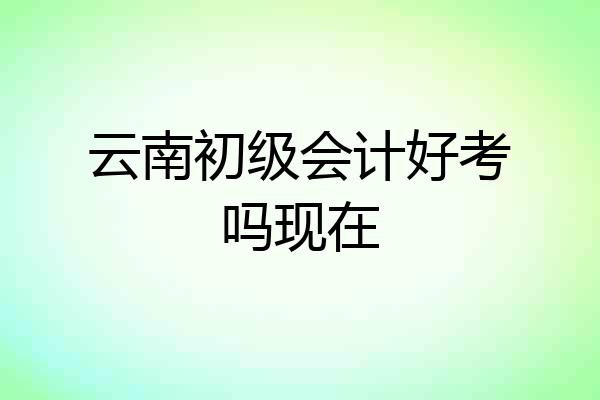 云南初级会计好考吗现在
