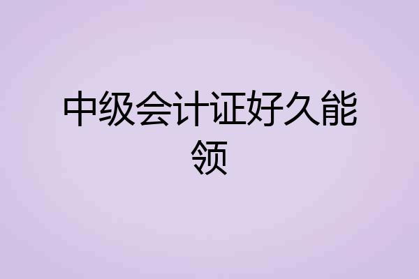 中级会计证好久能领