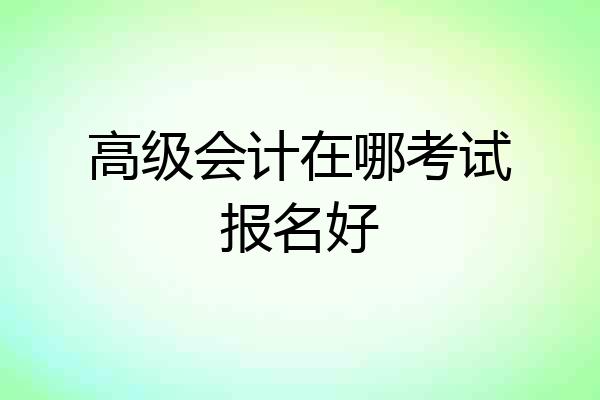 高级会计在哪考试报名好
