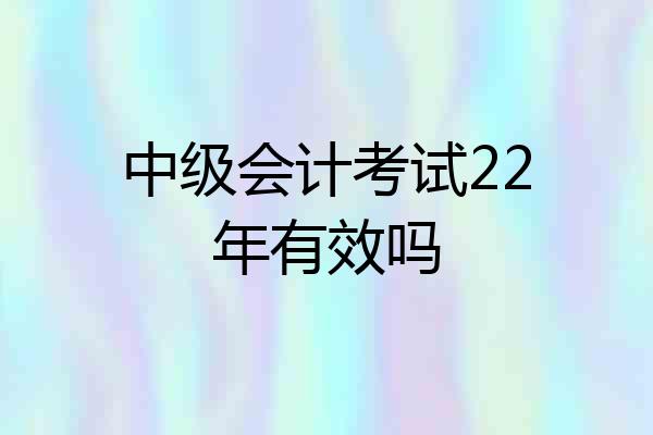 中级会计考试22年有效吗