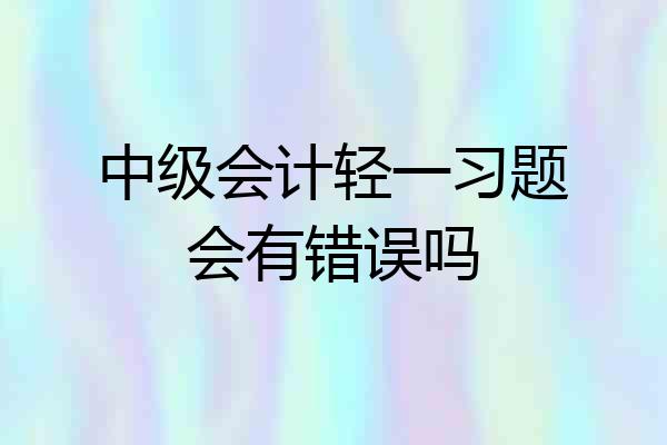 中级会计轻一习题会有错误吗