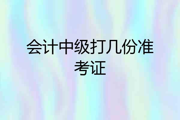 会计中级打几份准考证