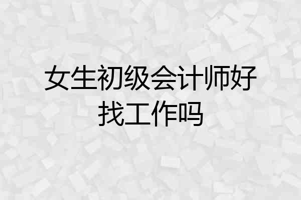 女生初级会计师好找工作吗