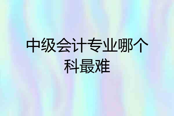 中级会计专业哪个科最难