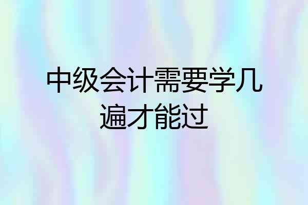 中级会计需要学几遍才能过