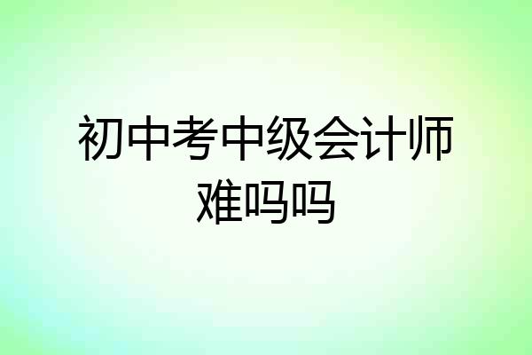 初中考中级会计师难吗吗