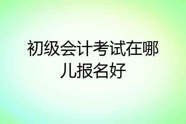 初级会计考试在哪儿报名好