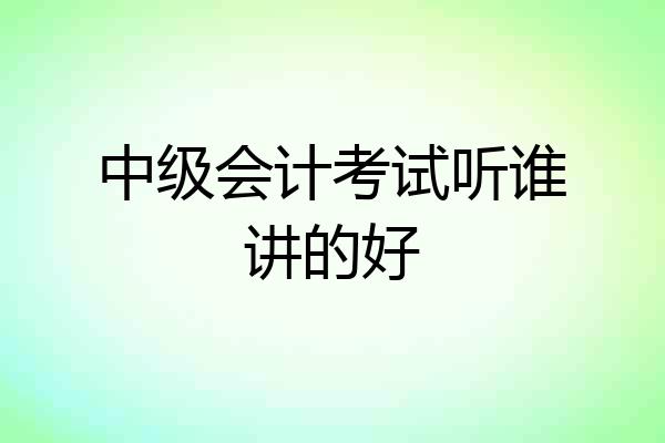 中级会计考试听谁讲的好