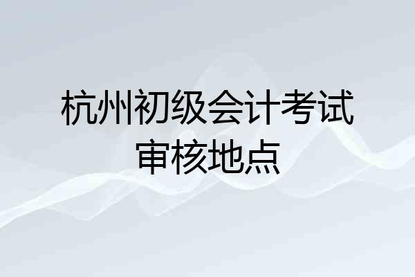 杭州初级会计考试审核地点