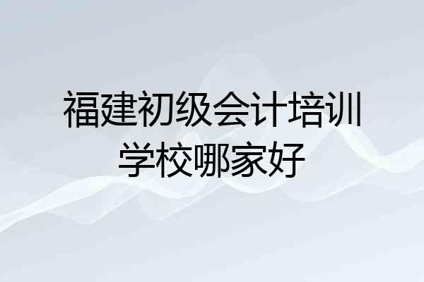 福建初级会计培训学校哪家好