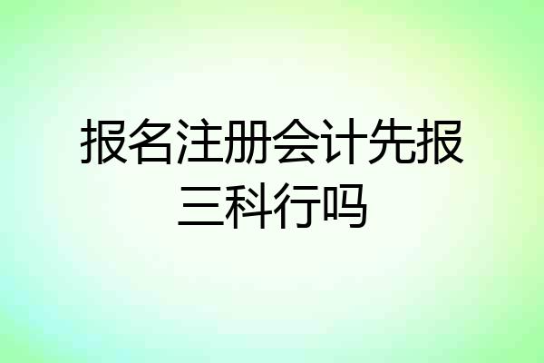 报名注册会计先报三科行吗