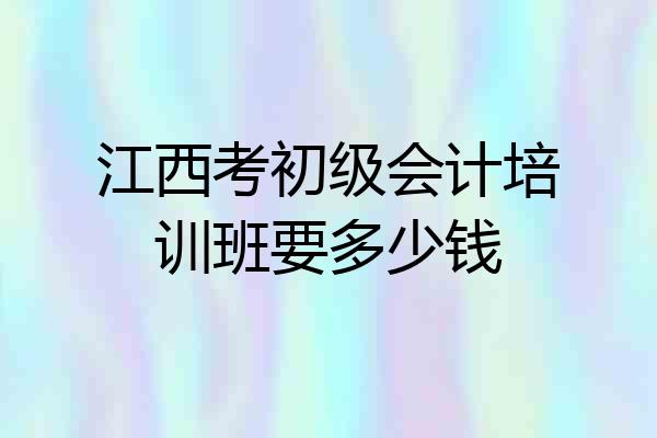 江西考初级会计培训班要多少钱