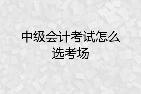中级会计考试怎么选考场