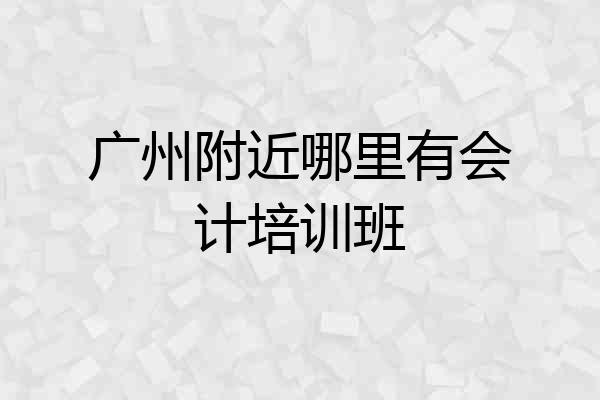 广州附近哪里有会计培训班