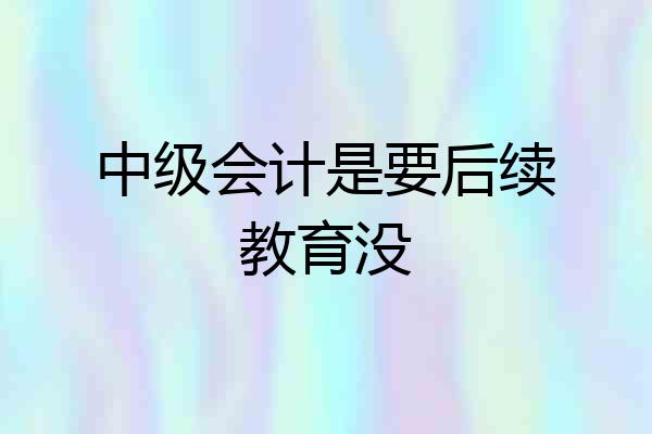 中级会计是要后续教育没