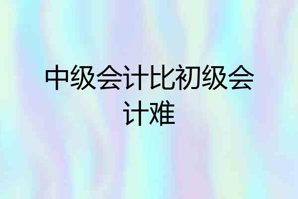 中级会计比初级会计难