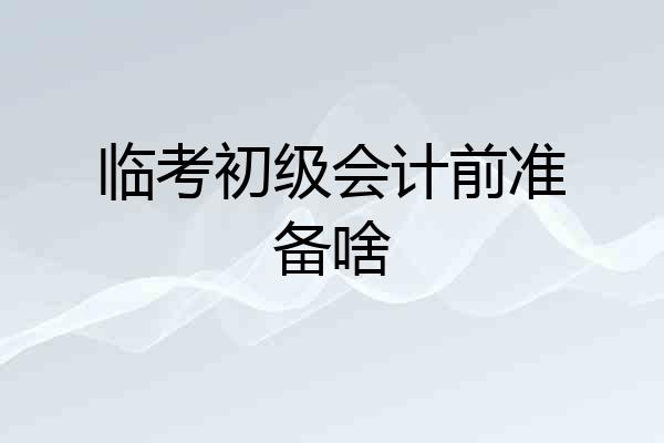 临考初级会计前准备啥