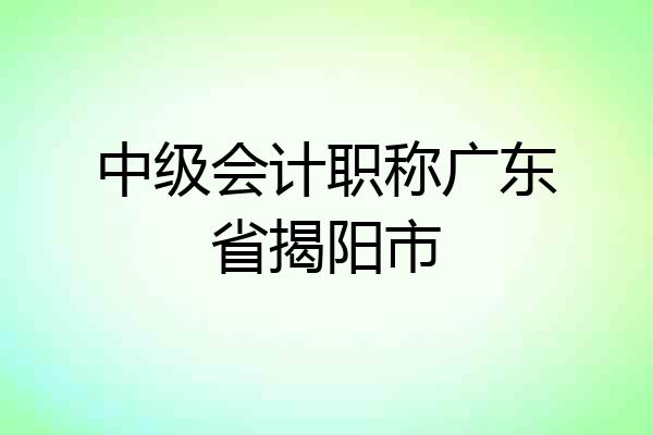 中级会计职称广东省揭阳市