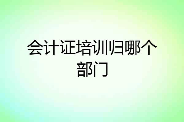 会计证培训归哪个部门
