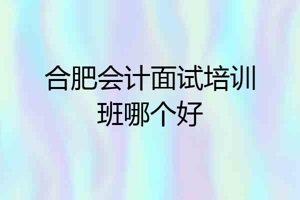 合肥会计面试培训班哪个好