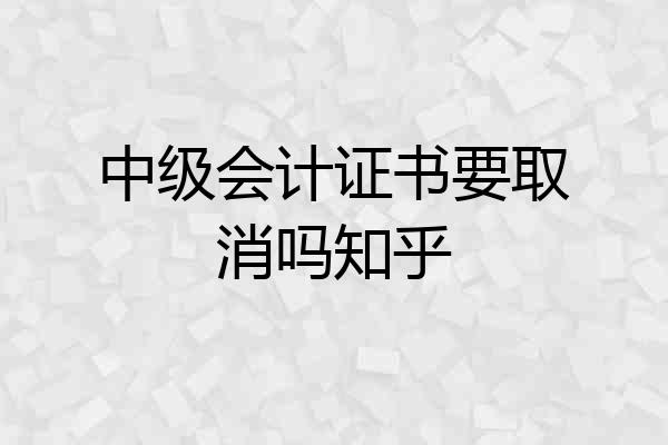 中级会计证书要取消吗知乎