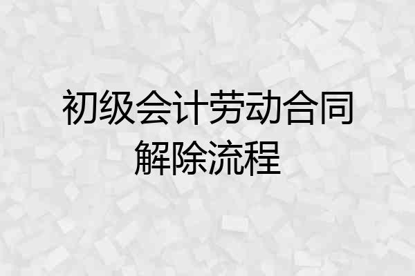 初级会计劳动合同解除流程