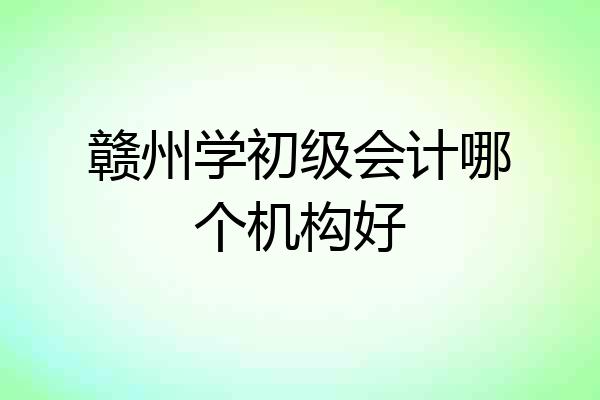 赣州学初级会计哪个机构好