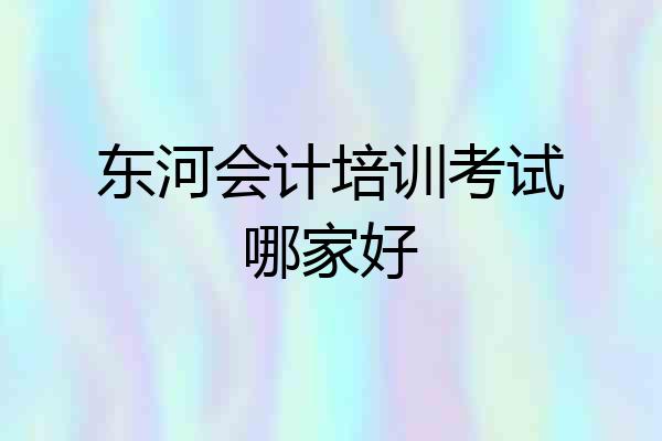东河会计培训考试哪家好