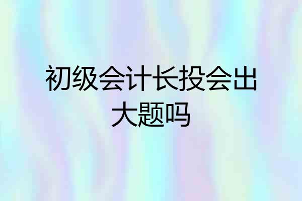初级会计长投会出大题吗