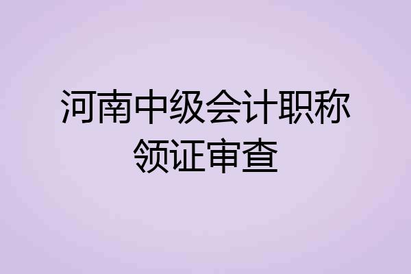 河南中级会计职称领证审查