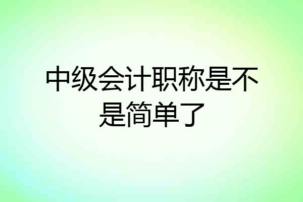 中级会计职称是不是简单了