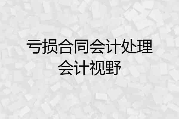 亏损合同会计处理会计视野