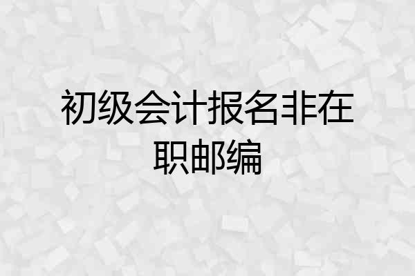 初级会计报名非在职邮编