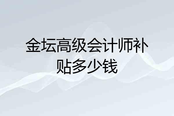 金坛高级会计师补贴多少钱