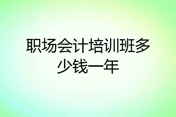 职场会计培训班多少钱一年