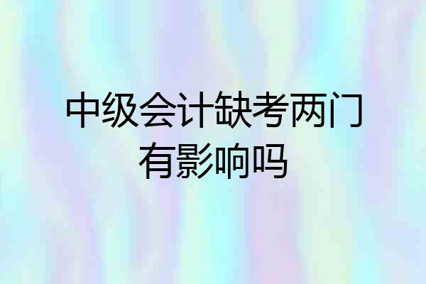 中级会计缺考两门有影响吗