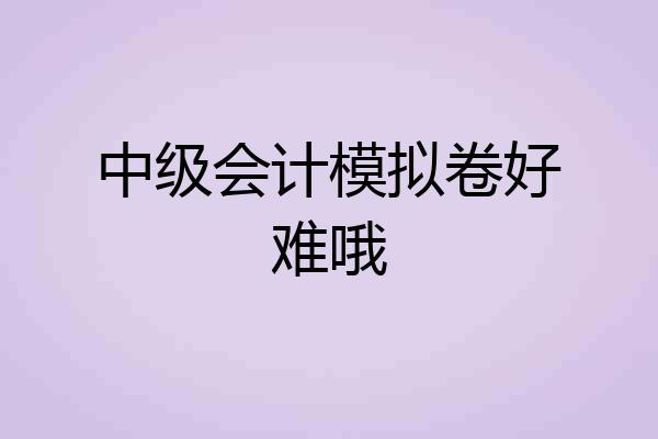 中级会计模拟卷好难哦