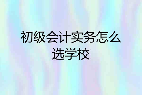 初级会计实务怎么选学校