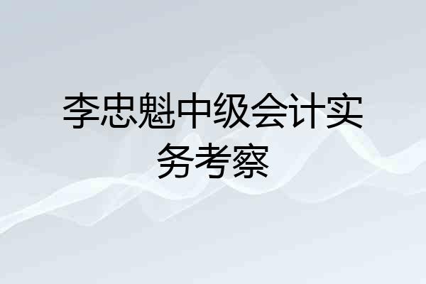 李忠魁中级会计实务考察
