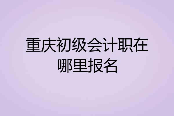 重庆初级会计职在哪里报名