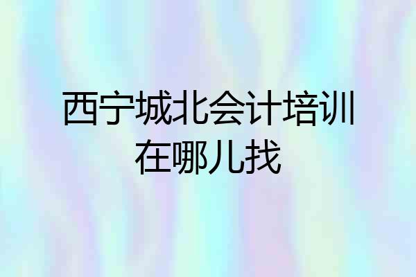 西宁城北会计培训在哪儿找