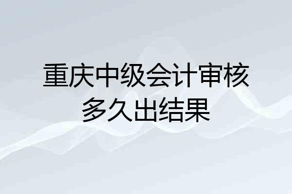 重庆中级会计审核多久出结果