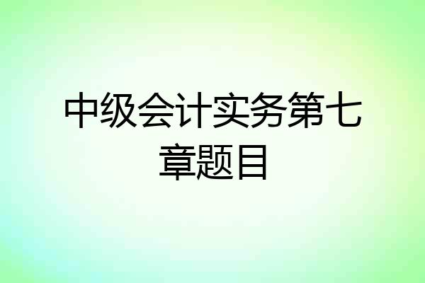 中级会计实务第七章题目