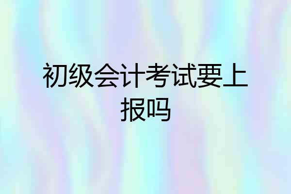 初级会计考试要上报吗