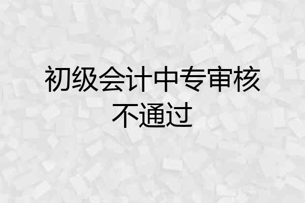 初级会计中专审核不通过