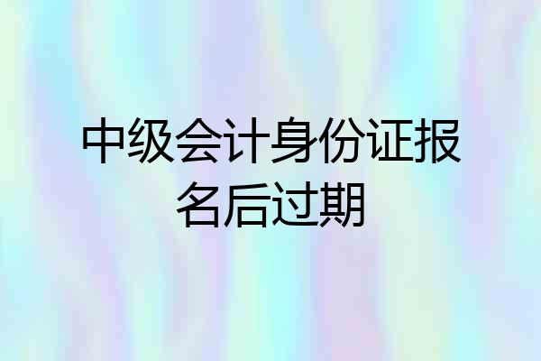 中级会计身份证报名后过期