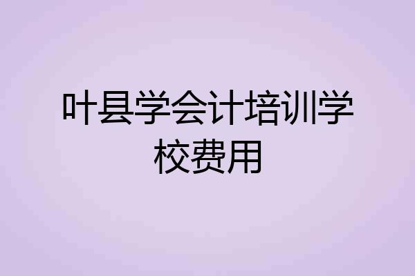 叶县学会计培训学校费用