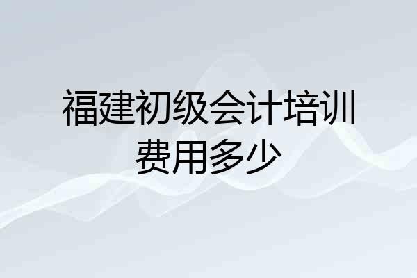 福建初级会计培训费用多少