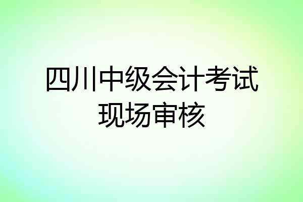 四川中级会计考试现场审核